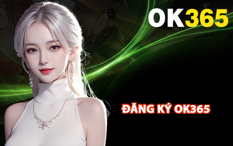 Đăng Ký Ok365 Toàn Diện Nhất Cho Người Mới